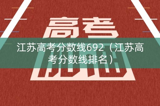 江苏高考分数线692(江苏高考分数线排名) 江苏高考分数线692(江苏高考分数线排名)
