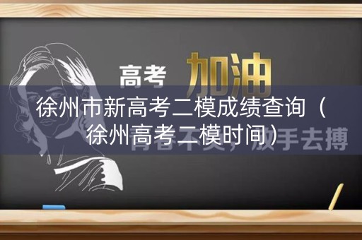 徐州市新高考二模成绩查询（徐州高考二模时间）