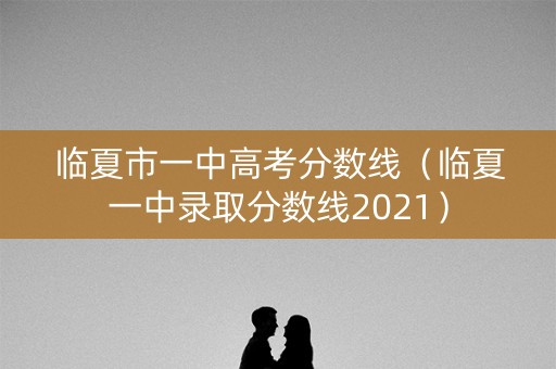 临夏市一中高考分数线（临夏一中录取分数线2021）