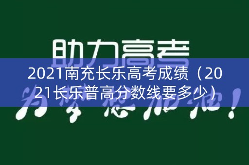2021南充长乐高考成绩（2021长乐普高分数线要多少）
