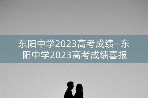 东阳中学2023高考成绩—东阳中学2023高考成绩喜报