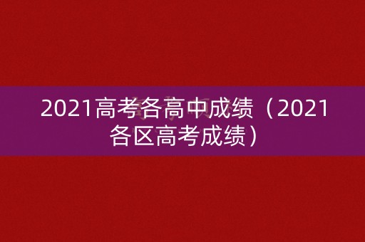 2021高考各高中成绩（2021各区高考成绩）