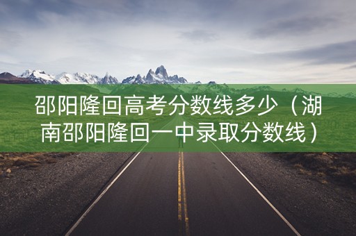 邵阳隆回高考分数线多少（湖南邵阳隆回一中录取分数线）