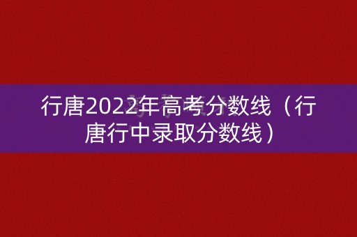 行唐2022年高考分数线(行唐行中录取分数线) 行唐2022年高考分数线(行唐行中录取分数线)