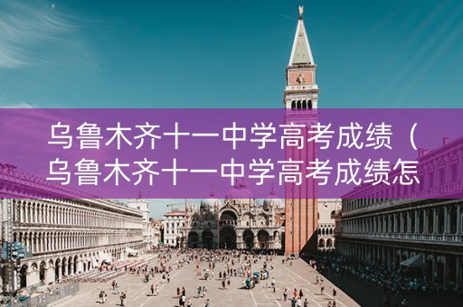 乌鲁木齐十一中学高考成绩(乌鲁木齐十一中学高考成绩怎么样) 乌鲁木齐十一中学高考成绩(乌鲁木齐十一中学高考成绩怎么样)