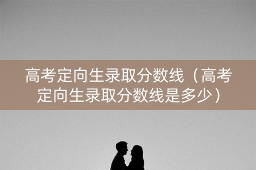 高考定向生录取分数线（高考定向生录取分数线是多少）