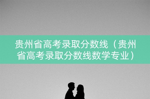 贵州省高考录取分数线（贵州省高考录取分数线数学专业）