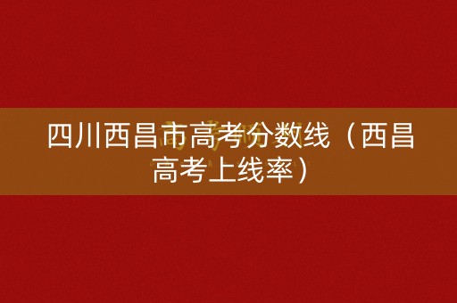 四川西昌市高考分数线(西昌高考上线率) 四川西昌市高考分数线(西昌高考上线率)