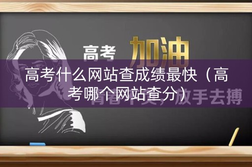 高考什么网站查成绩最快(高考哪个网站查分) 高考什么网站查成绩最快(高考哪个网站查分)