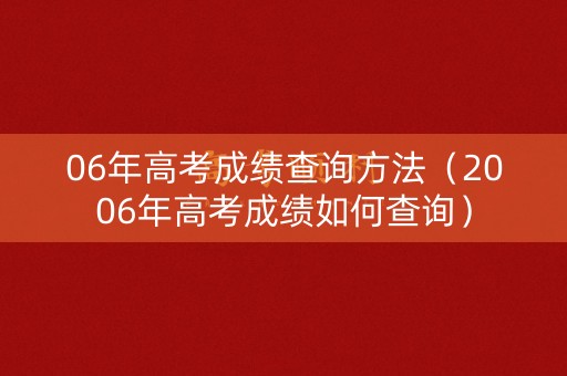 06年高考成绩查询方法(2006年高考成绩如何查询) 06年高考成绩查询方法(2006年高考成绩如何查询)