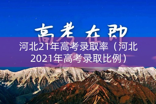 河北21年高考录取率（河北2021年高考录取比例）