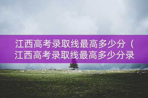 江西高考录取线最高多少分(江西高考录取线最高多少分录取) 江西高考录取线最高多少分(江西高考录取线最高多少分录取)