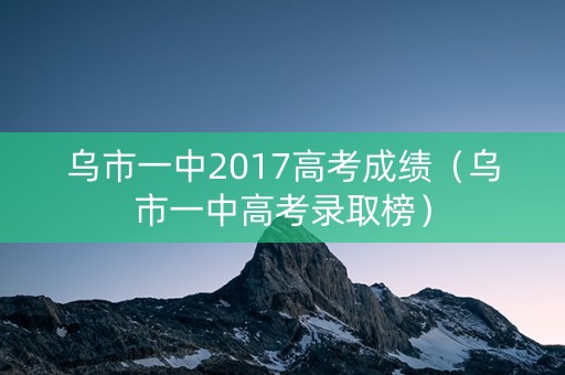 乌市一中2017高考成绩（乌市一中高考录取榜）