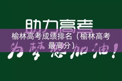 榆林高考成绩排名(榆林高考最高分) 榆林高考成绩排名(榆林高考最高分)