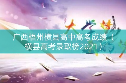 广西梧州横县高中高考成绩（横县高考录取榜2021）