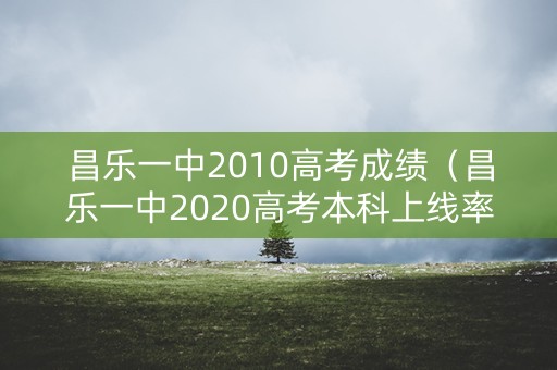 昌乐一中2010高考成绩(昌乐一中2020高考本科上线率) 昌乐一中2010高考成绩(昌乐一中2020高考本科上线率)