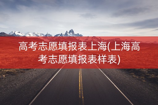 高考志愿填报表上海(上海高考志愿填报表样表)