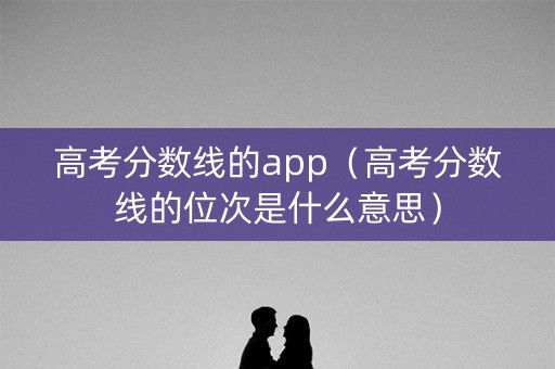 高考分数线的app(高考分数线的位次是什么意思) 高考分数线的app(高考分数线的位次是什么意思)