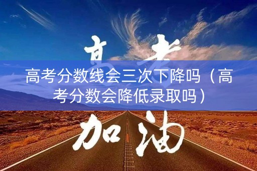 高考分数线会三次下降吗（高考分数会降低录取吗）