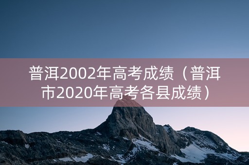 普洱2002年高考成绩（普洱市2020年高考各县成绩）