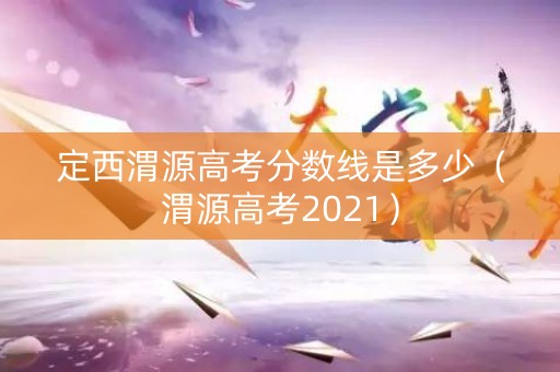 定西渭源高考分数线是多少（渭源高考2021）