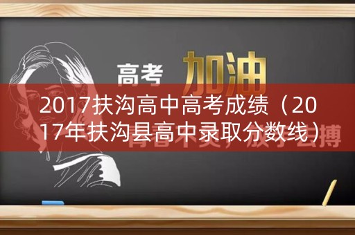 2017扶沟高中高考成绩（2017年扶沟县高中录取分数线）