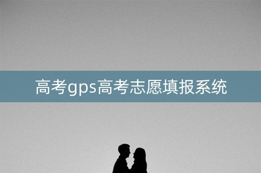 高考gps高考志愿填报系统 高考gps高考志愿填报系统