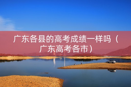 广东各县的高考成绩一样吗（广东高考各市）