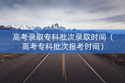 高考录取专科批次录取时间（高考专科批次报考时间）
