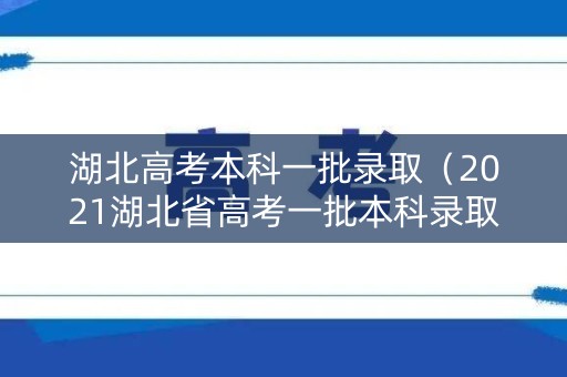 湖北高考本科一批录取（2021湖北省高考一批本科录取控制线）