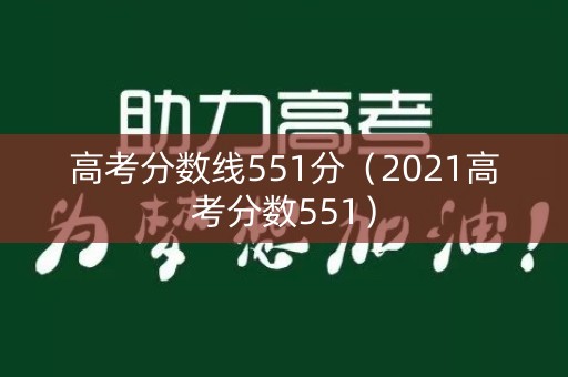 高考分数线551分（2021高考分数551）