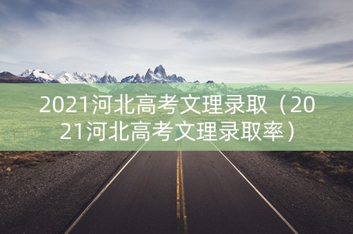 2021河北高考文理录取（2021河北高考文理录取率）