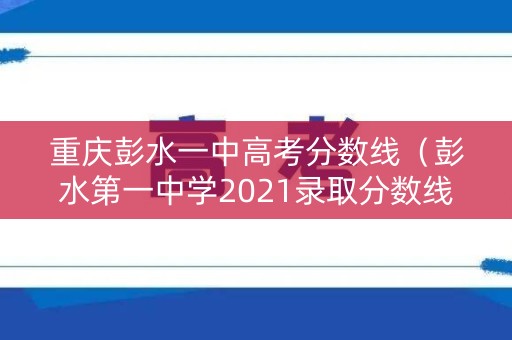 重庆彭水一中高考分数线(彭水第一中学2021录取分数线) 重庆彭水一中高考分数线(彭水第一中学2021录取分数线)