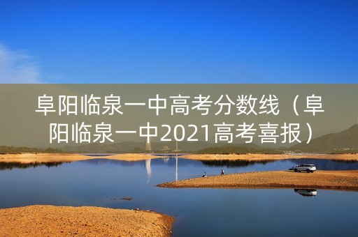 阜阳临泉一中高考分数线（阜阳临泉一中2021高考喜报）