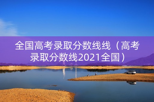 全国高考录取分数线线（高考录取分数线2021全国）