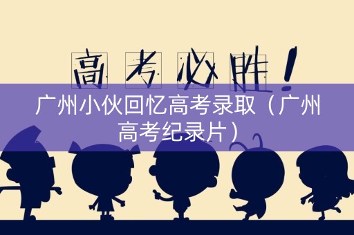 广州小伙回忆高考录取（广州高考纪录片）