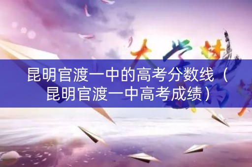 昆明官渡一中的高考分数线(昆明官渡一中高考成绩) 昆明官渡一中的高考分数线(昆明官渡一中高考成绩)