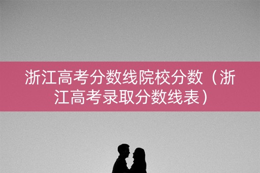 浙江高考分数线院校分数（浙江高考录取分数线表）