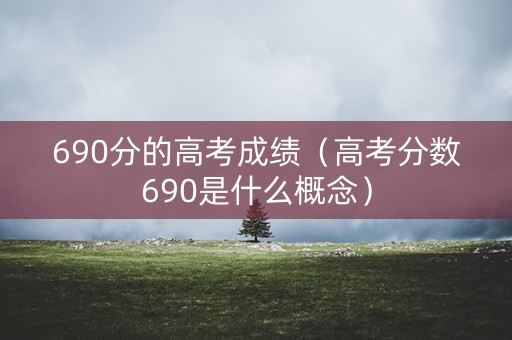 690分的高考成绩(高考分数690是什么概念) 690分的高考成绩(高考分数690是什么概念)