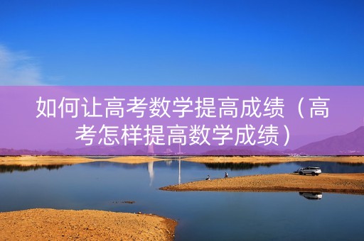 如何让高考数学提高成绩（高考怎样提高数学成绩）