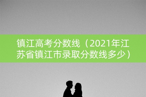 镇江高考分数线(2021年江苏省镇江市录取分数线多少) 镇江高考分数线(2021年江苏省镇江市录取分数线多少)