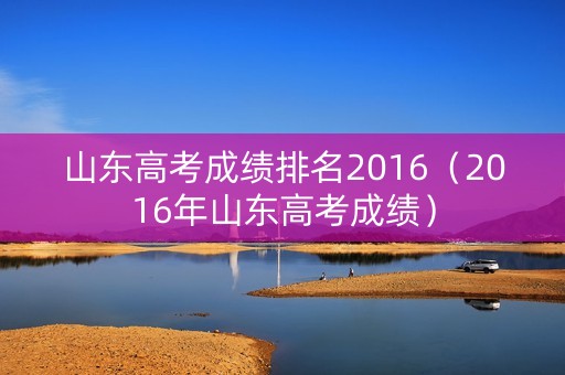 山东高考成绩排名2016（2016年山东高考成绩）