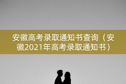 安徽高考录取通知书查询(安徽2021年高考录取通知书) 安徽高考录取通知书查询(安徽2021年高考录取通知书)