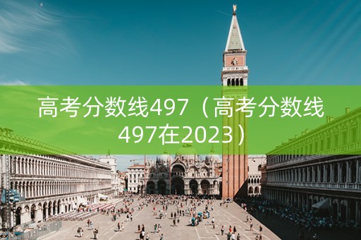 高考分数线497（高考分数线497在2023）