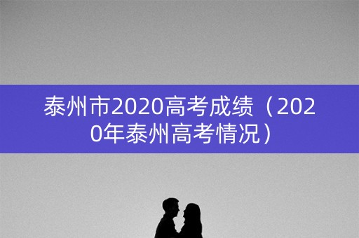泰州市2020高考成绩(2020年泰州高考情况) 泰州市2020高考成绩(2020年泰州高考情况)