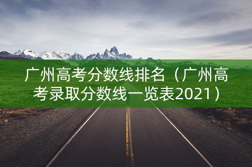 广州高考分数线排名（广州高考录取分数线一览表2021）