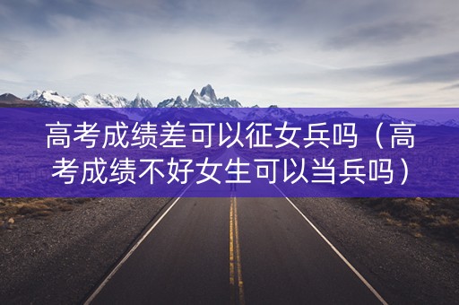 高考成绩差可以征女兵吗(高考成绩不好女生可以当兵吗) 高考成绩差可以征女兵吗(高考成绩不好女生可以当兵吗)