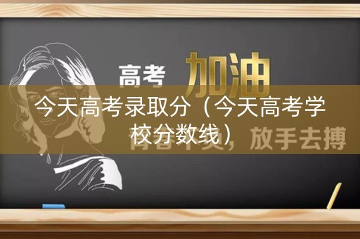 今天高考录取分（今天高考学校分数线）