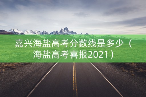 嘉兴海盐高考分数线是多少（海盐高考喜报2021）