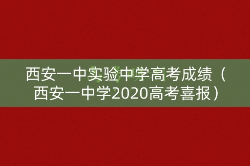西安一中实验中学高考成绩（西安一中学2020高考喜报）